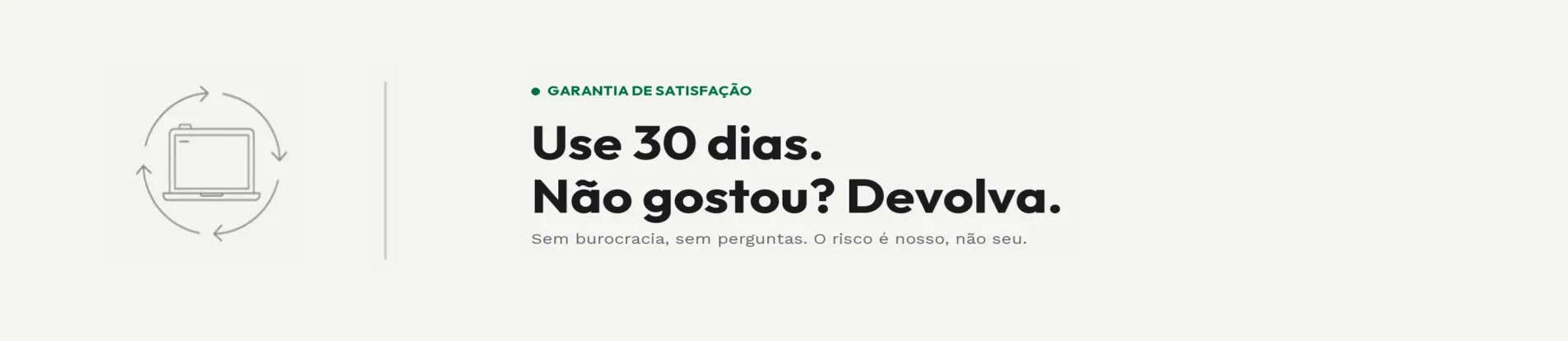 Garantia de satisfação: use 30 dias. Não gostou? Devolva. Sem burocracia, sem perguntas. O risco é nosso, não seu.